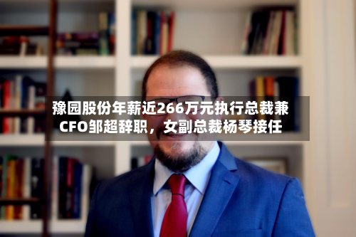 豫园股份年薪近266万元执行总裁兼CFO邹超辞职，女副总裁杨琴接任-第3张图片