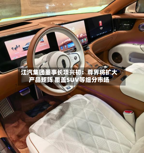江汽集团董事长项兴初：尊界将扩大产品矩阵 覆盖SUV等细分市场-第3张图片