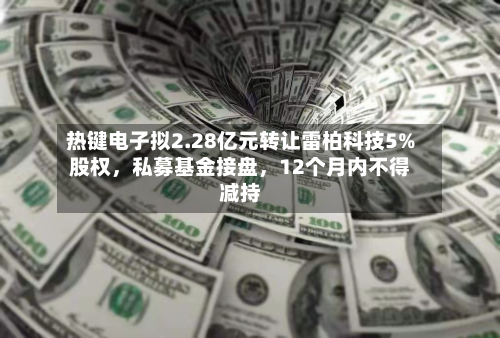 热键电子拟2.28亿元转让雷柏科技5%股权，私募基金接盘，12个月内不得减持-第3张图片