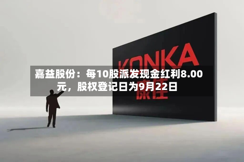嘉益股份：每10股派发现金红利8.00元，股权登记日为9月22日-第2张图片