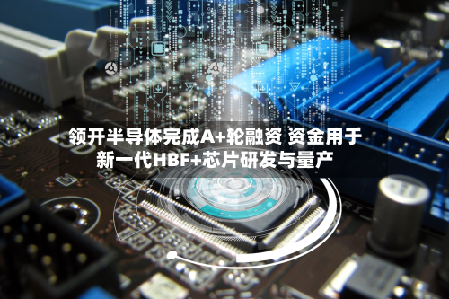 领开半导体完成A+轮融资 资金用于新一代HBF+芯片研发与量产-第3张图片
