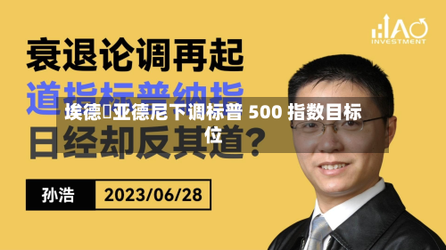 埃德・亚德尼下调标普 500 指数目标位-第1张图片