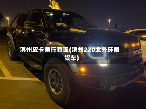 滨州皮卡限行查询(滨州220北外环限货车)