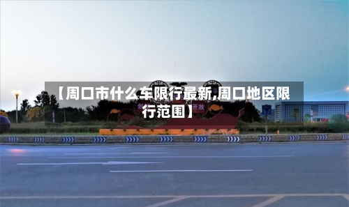 【周口市什么车限行最新,周口地区限行范围】-第2张图片