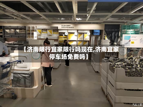 【济南限行宜家限行吗现在,济南宜家停车场免费吗】-第2张图片