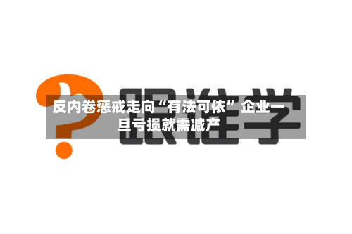 反内卷惩戒走向“有法可依	” 企业一旦亏损就需减产-第2张图片