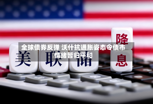 全球债券反弹 沃什抗通胀姿态令债市情绪暂归平和-第2张图片