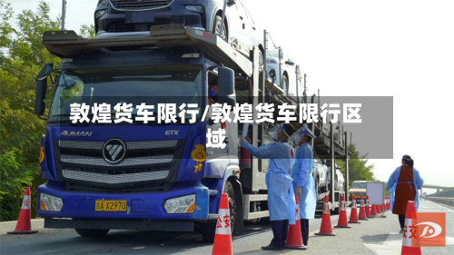 敦煌货车限行/敦煌货车限行区域-第3张图片