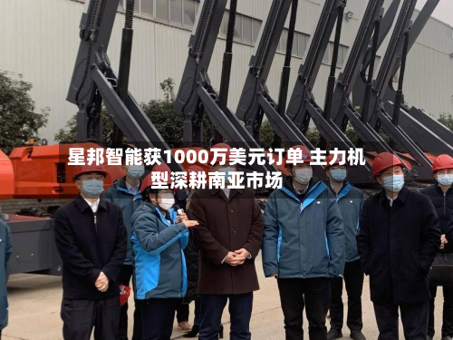 星邦智能获1000万美元订单 主力机型深耕南亚市场