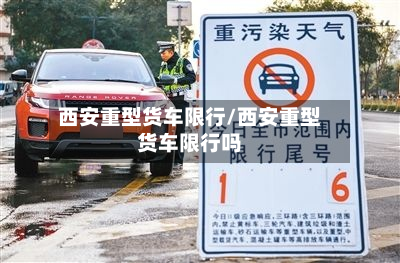 西安重型货车限行/西安重型货车限行吗