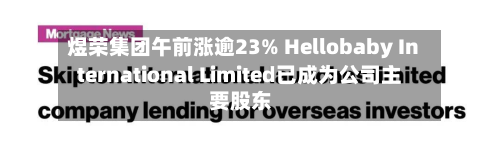 煜荣集团午前涨逾23% Hellobaby International Limited已成为公司主要股东-第2张图片