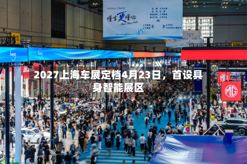 2027上海车展定档4月23日，首设具身智能展区-第2张图片