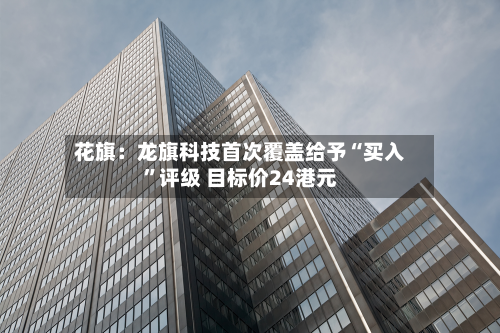 花旗：龙旗科技首次覆盖给予“买入”评级 目标价24港元-第1张图片