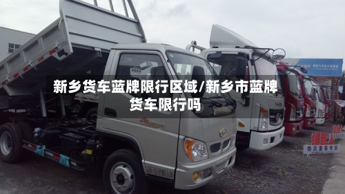 新乡货车蓝牌限行区域/新乡市蓝牌货车限行吗