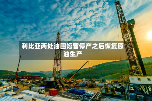 利比亚两处油田短暂停产之后恢复原油生产-第2张图片