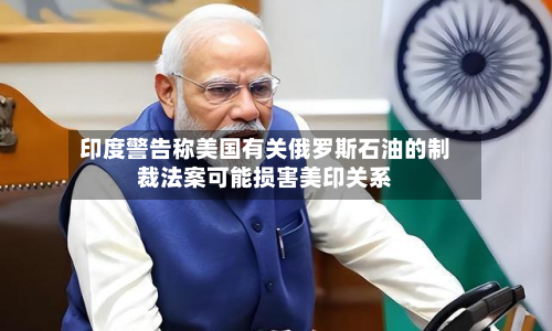 印度警告称美国有关俄罗斯石油的制裁法案可能损害美印关系-第2张图片