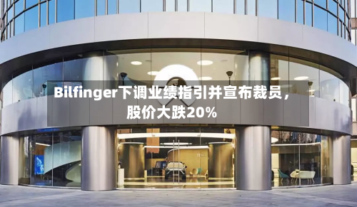 Bilfinger下调业绩指引并宣布裁员	，股价大跌20%-第2张图片