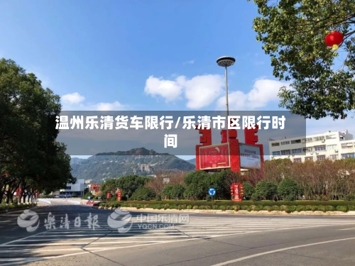 温州乐清货车限行/乐清市区限行时间