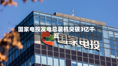 国家电投发电总装机突破3亿千瓦-第2张图片