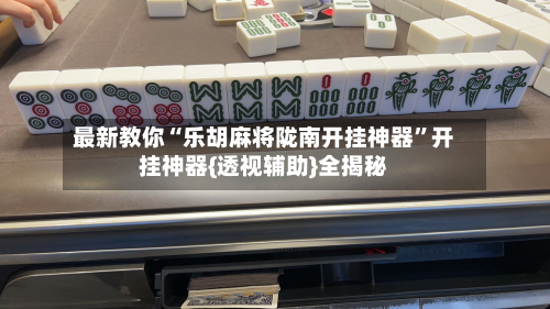 最新教你“乐胡麻将陇南开挂神器”开挂神器{透视辅助}全揭秘