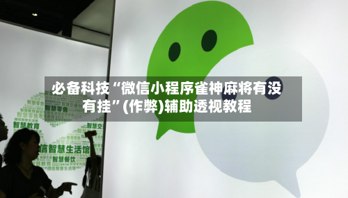 必备科技“微信小程序雀神麻将有没有挂”(作弊)辅助透视教程-第3张图片