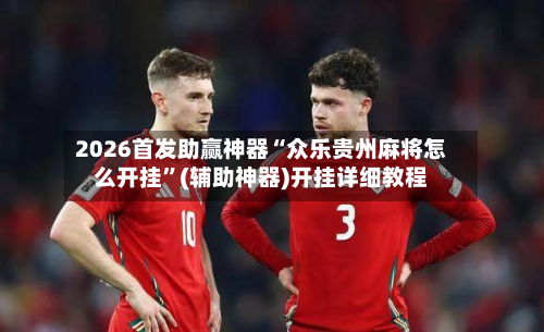 2026首发助赢神器“众乐贵州麻将怎么开挂	”(辅助神器)开挂详细教程-第2张图片