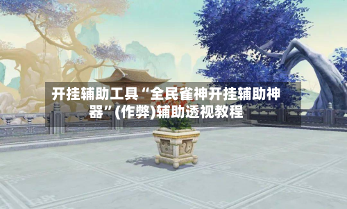 开挂辅助工具“全民雀神开挂辅助神器”(作弊)辅助透视教程