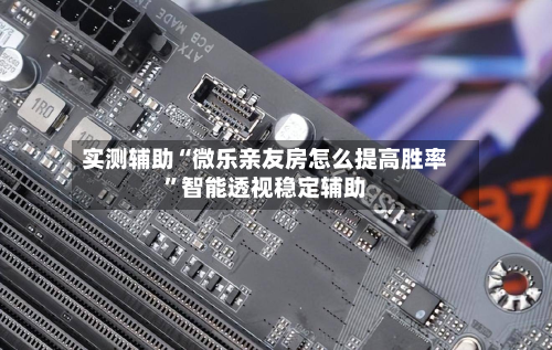 实测辅助“微乐亲友房怎么提高胜率”智能透视稳定辅助