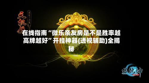 在线指南“微乐亲友房是不是胜率越高牌越好”开挂神器{透视辅助}全揭秘-第2张图片