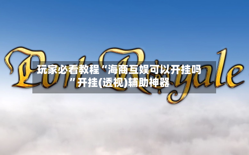 玩家必看教程“海商互娱可以开挂吗”开挂(透视)辅助神器