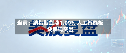 盘前:纳指期货涨1.09% 人工智能板块表现突出-第1张图片