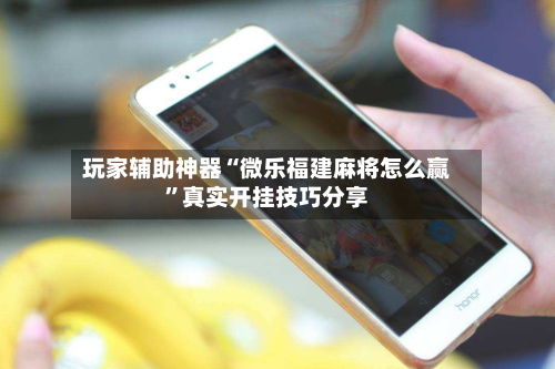 玩家辅助神器“微乐福建麻将怎么赢”真实开挂技巧分享