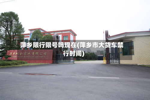 萍乡限行限号吗现在(萍乡市大货车禁行时间)-第2张图片