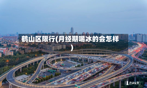 鹤山区限行(月经期喝冰的会怎样)