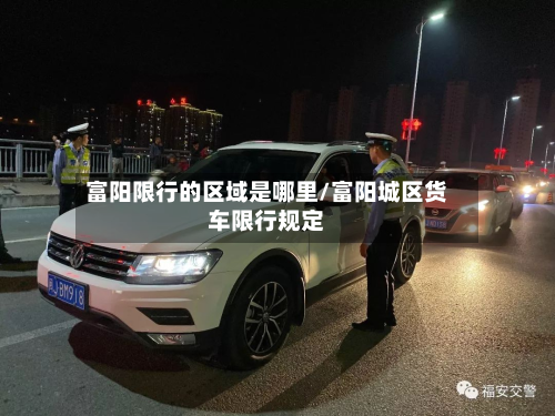 富阳限行的区域是哪里/富阳城区货车限行规定-第2张图片