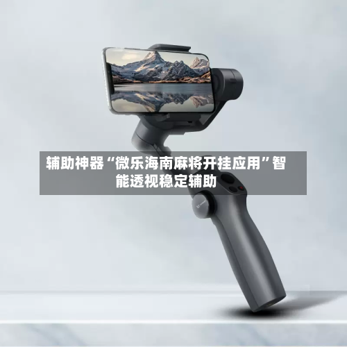辅助神器“微乐海南麻将开挂应用”智能透视稳定辅助