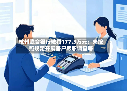 杭州联合银行被罚177.3万元：未按照规定开展客户尽职调查等-第2张图片