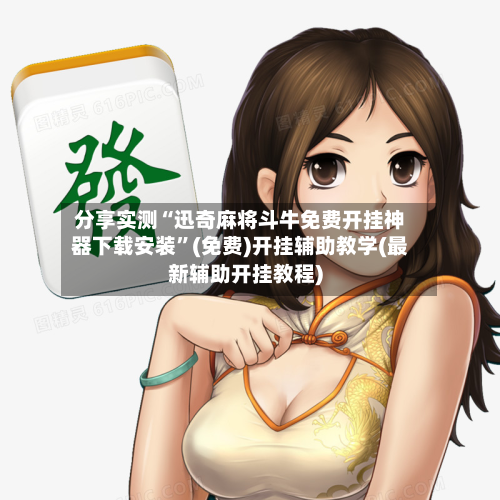 分享实测“迅奇麻将斗牛免费开挂神器下载安装”(免费)开挂辅助教学(最新辅助开挂教程)