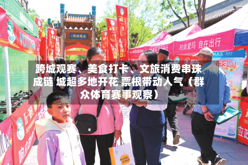 跨城观赛	、美食打卡、文旅消费串珠成链 城超多地开花 票根带动人气（群众体育赛事观察）-第2张图片