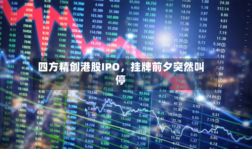 四方精创港股IPO，挂牌前夕突然叫停