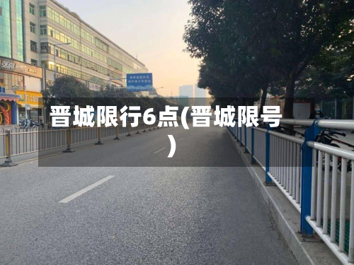 晋城限行6点(晋城限号)-第2张图片