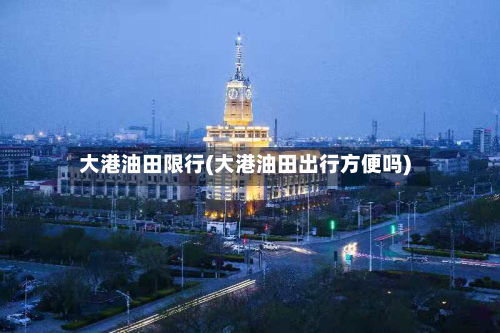 大港油田限行(大港油田出行方便吗)-第2张图片