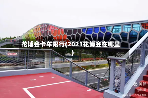 花博会卡车限行(2021花博会在哪里)-第3张图片