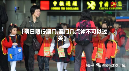 【明日限行澳门,澳门几点钟不可以过关】