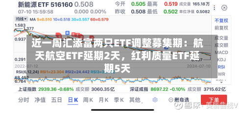 近一周汇添富两只ETF调整募集期：航天航空ETF延期2天，红利质量ETF延期5天