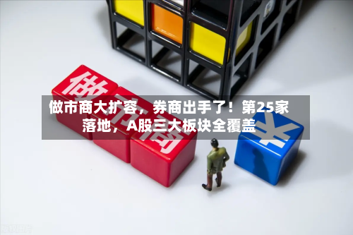 做市商大扩容,券商出手了!第25家落地,A股三大板块全覆盖