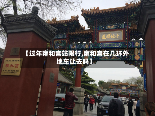 【过年雍和宫站限行,雍和宫在几环外地车让去吗】-第3张图片