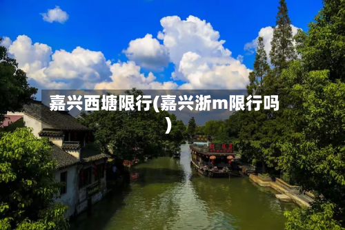 嘉兴西塘限行(嘉兴浙m限行吗)