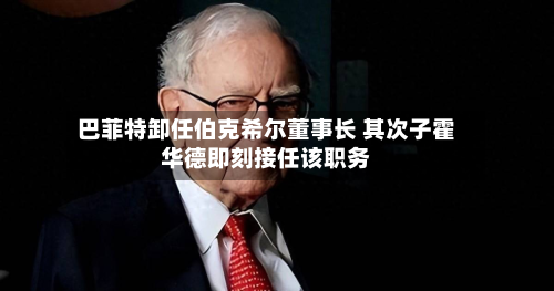 巴菲特卸任伯克希尔董事长 其次子霍华德即刻接任该职务-第2张图片