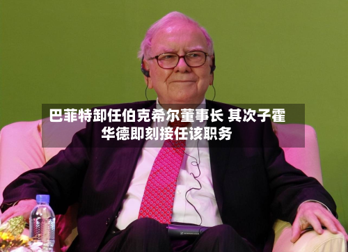 巴菲特卸任伯克希尔董事长 其次子霍华德即刻接任该职务-第3张图片